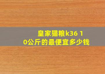 皇家猫粮k36 10公斤的最便宜多少钱